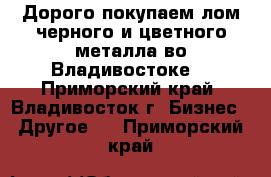 Дорого покупаем лом черного и цветного металла во Владивостоке. - Приморский край, Владивосток г. Бизнес » Другое   . Приморский край